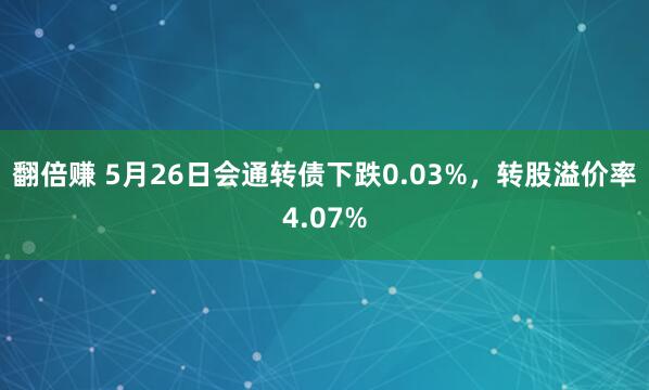 翻倍赚 5月26日会通转债下跌0.03%，转股溢价率4.07%