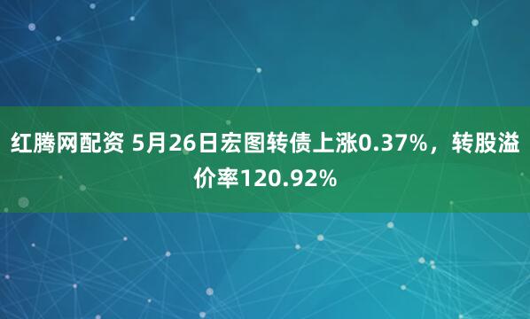 红腾网配资 5月26日宏图转债上涨0.37%，转股溢价率120.92%