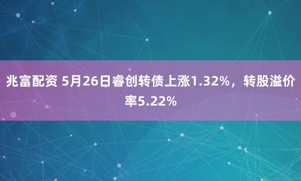 兆富配资 5月26日睿创转债上涨1.32%，转股溢价率5.22%
