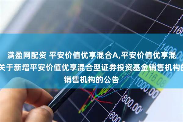满盈网配资 平安价值优享混合A,平安价值优享混合C: 关于新增平安价值优享混合型证券投资基金销售机构的公告
