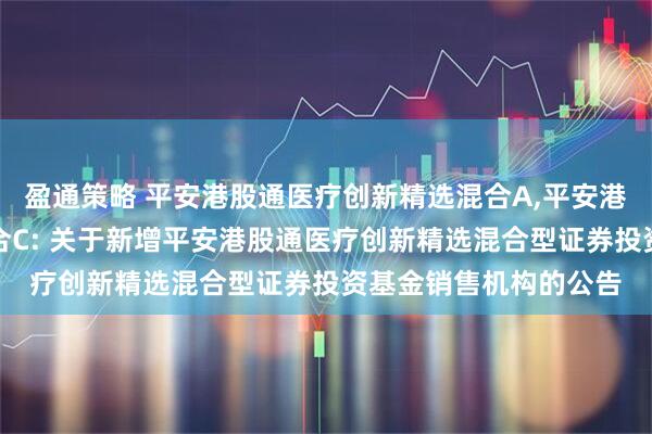 盈通策略 平安港股通医疗创新精选混合A,平安港股通医疗创新精选混合C: 关于新增平安港股通医疗创新精选混合型证券投资基金销售机构的公告
