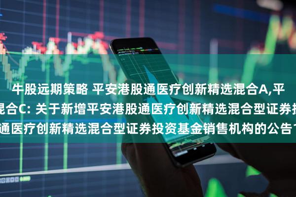 牛股远期策略 平安港股通医疗创新精选混合A,平安港股通医疗创新精选混合C: 关于新增平安港股通医疗创新精选混合型证券投资基金销售机构的公告1
