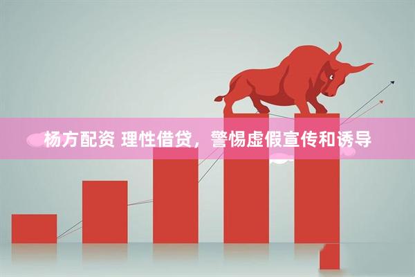 杨方配资 理性借贷，警惕虚假宣传和诱导