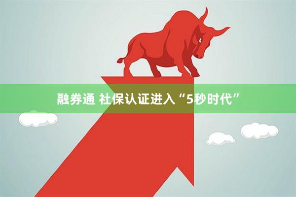 融券通 社保认证进入“5秒时代”