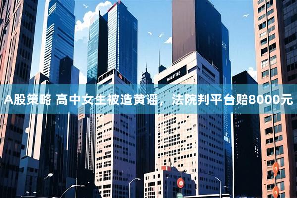 A股策略 高中女生被造黄谣，法院判平台赔8000元
