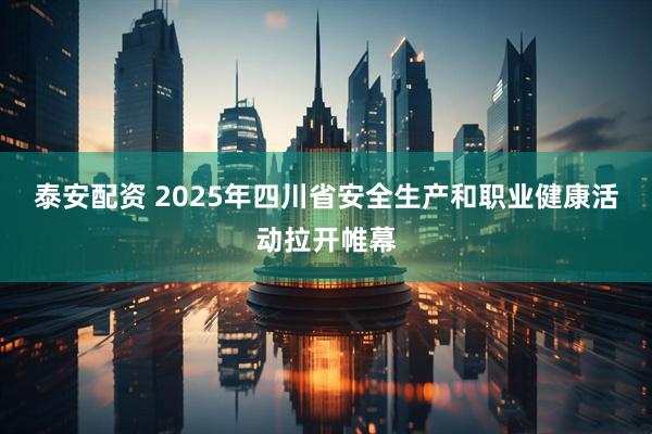 泰安配资 2025年四川省安全生产和职业健康活动拉开帷幕