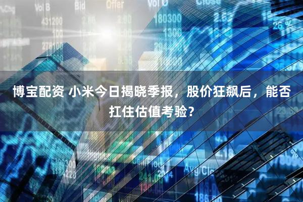 博宝配资 小米今日揭晓季报，股价狂飙后，能否扛住估值考验？
