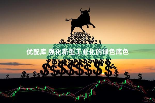 优配库 强化新型工业化的绿色底色