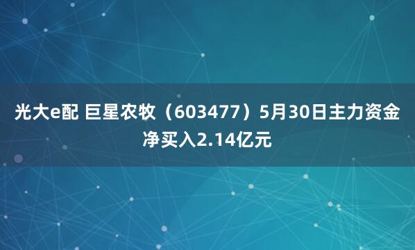 光大e配 巨星农牧（603477）5月30日主力资金净买入2.14亿元