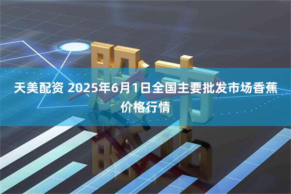 天美配资 2025年6月1日全国主要批发市场香蕉价格行情