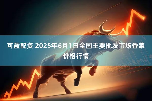 可盈配资 2025年6月1日全国主要批发市场香菜价格行情