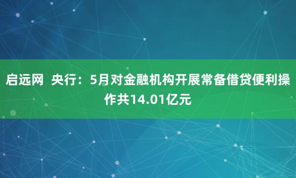 启远网  央行：5月对金融机构开展常备借贷便利操作共14.01亿元