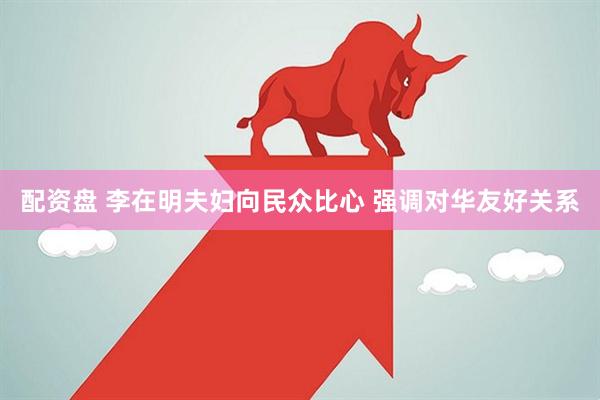 配资盘 李在明夫妇向民众比心 强调对华友好关系
