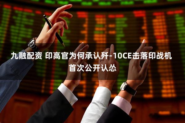 九融配资 印高官为何承认歼-10CE击落印战机 首次公开认怂