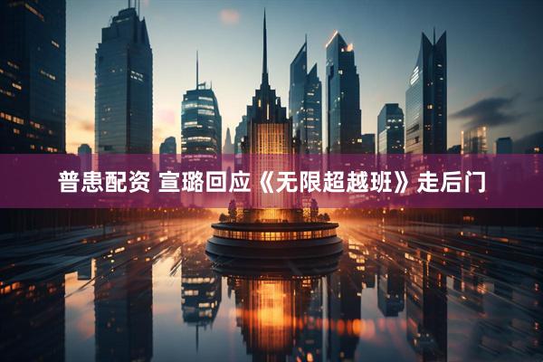 普患配资 宣璐回应《无限超越班》走后门