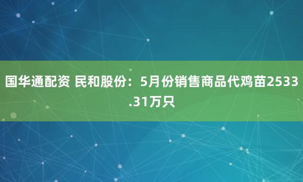 国华通配资 民和股份：5月份销售商品代鸡苗2533.31万只