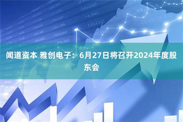 闻道资本 雅创电子：6月27日将召开2024年度股东会