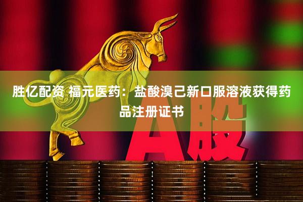 胜亿配资 福元医药：盐酸溴己新口服溶液获得药品注册证书