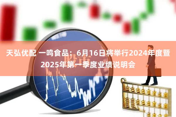 天弘优配 一鸣食品：6月16日将举行2024年度暨2025年第一季度业绩说明会