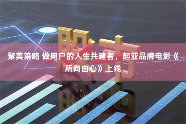 聚美策略 做用户的人生共建者，起亚品牌电影《所向由心》上线