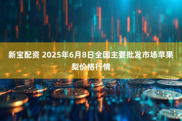新宝配资 2025年6月8日全国主要批发市场苹果梨价格行情