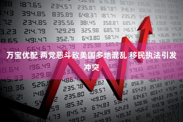 万宝优配 两党恶斗致美国多地混乱 移民执法引发冲突