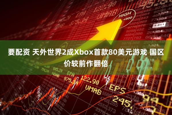 要配资 天外世界2成Xbox首款80美元游戏 国区价较前作翻倍