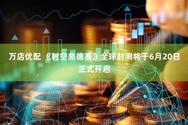 万店优配 《时空奥德赛》全球封测将于6月20日正式开启