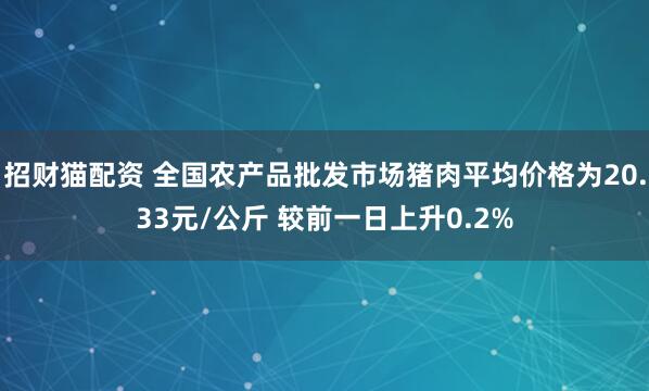 招财猫配资 全国农产品批发市场猪肉平均价格为20.33元/公斤 较前一日上升0.2%