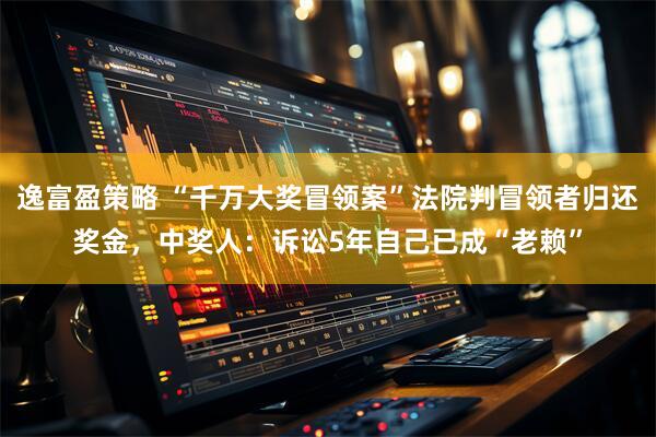 逸富盈策略 “千万大奖冒领案”法院判冒领者归还奖金，中奖人：诉讼5年自己已成“老赖”