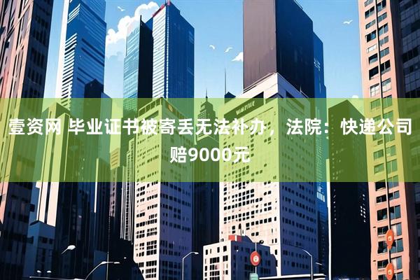 壹资网 毕业证书被寄丢无法补办，法院：快递公司赔9000元