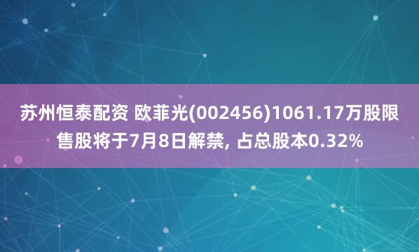 苏州恒泰配资 欧菲光(002456)1061.17万股限售股将于7月8日解禁, 占总股本0.32%