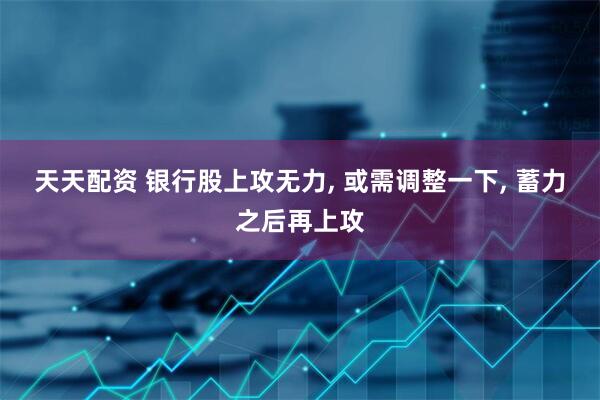 天天配资 银行股上攻无力, 或需调整一下, 蓄力之后再上攻