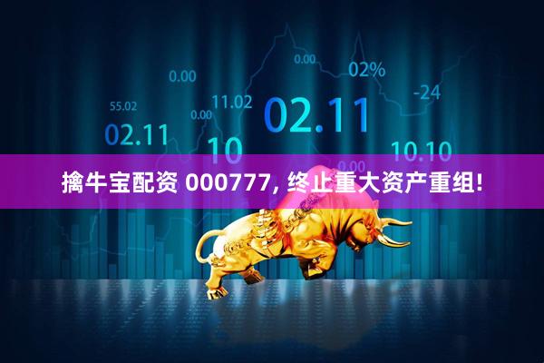 擒牛宝配资 000777, 终止重大资产重组!