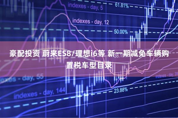 豪配投资 蔚来ES8/理想i6等 新一期减免车辆购置税车型目录