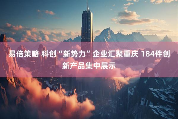 易倍策略 科创“新势力”企业汇聚重庆 184件创新产品集中展示