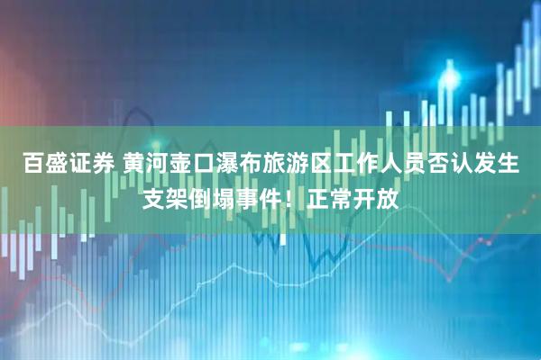 百盛证券 黄河壶口瀑布旅游区工作人员否认发生支架倒塌事件！正常开放