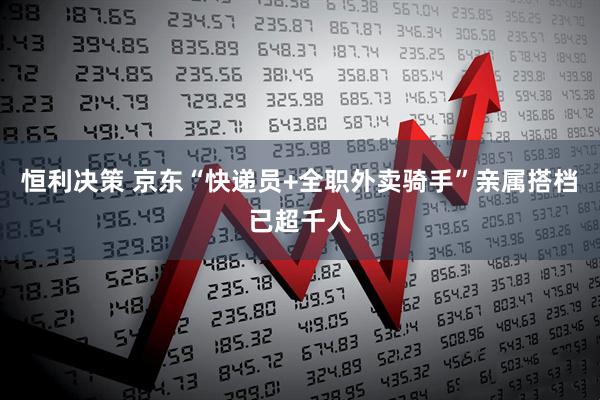 恒利决策 京东“快递员+全职外卖骑手”亲属搭档已超千人