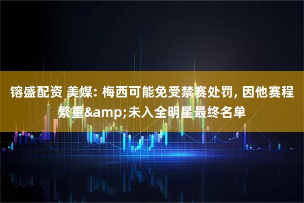 镕盛配资 美媒: 梅西可能免受禁赛处罚, 因他赛程繁重&未入全明星最终名单
