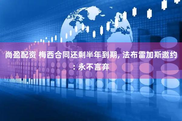 尚盈配资 梅西合同还剩半年到期, 法布雷加斯邀约: 永不言弃