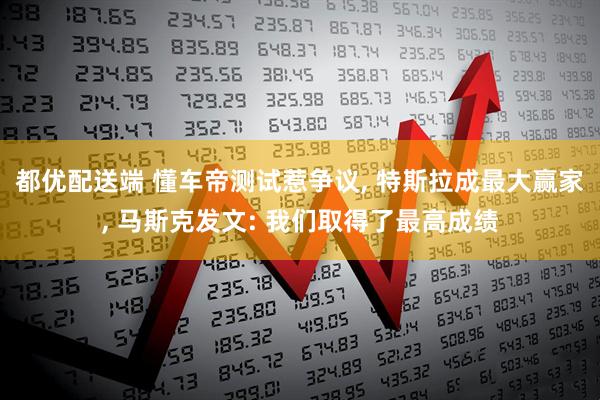都优配送端 懂车帝测试惹争议, 特斯拉成最大赢家, 马斯克发文: 我们取得了最高成绩