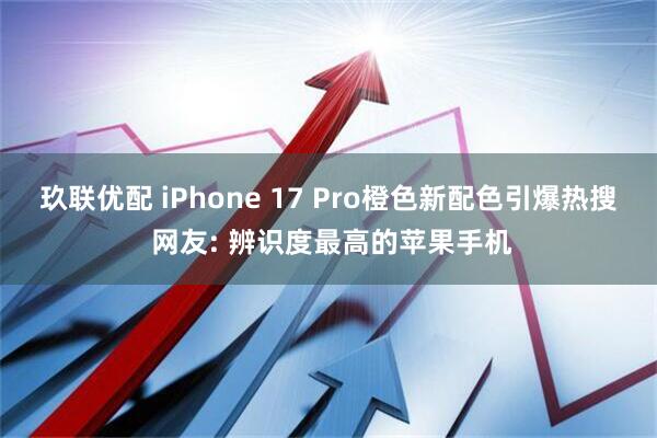 玖联优配 iPhone 17 Pro橙色新配色引爆热搜 网友: 辨识度最高的苹果手机