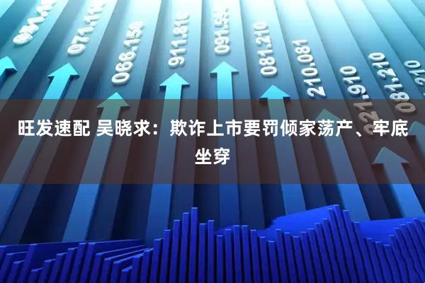 旺发速配 吴晓求：欺诈上市要罚倾家荡产、牢底坐穿