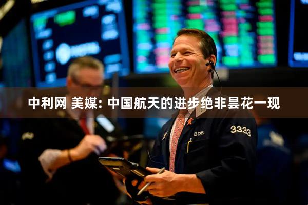 中利网 美媒: 中国航天的进步绝非昙花一现