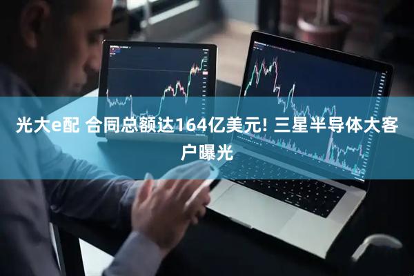 光大e配 合同总额达164亿美元! 三星半导体大客户曝光