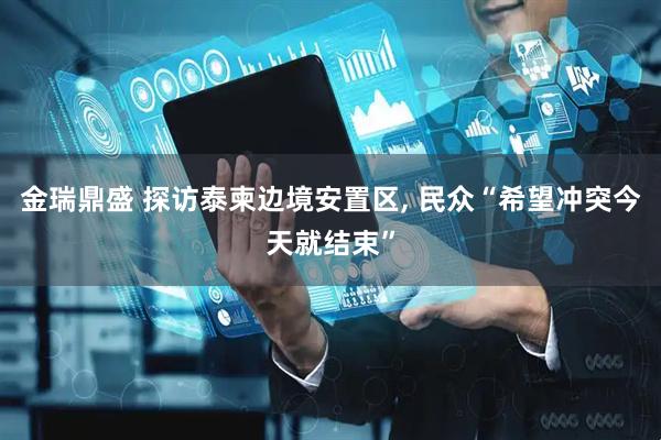 金瑞鼎盛 探访泰柬边境安置区, 民众“希望冲突今天就结束”