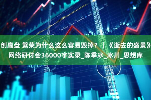 创赢盘 繁荣为什么这么容易毁掉？｜《逝去的盛景》网络研讨会36000字实录_陈季冰_冰川_思想库