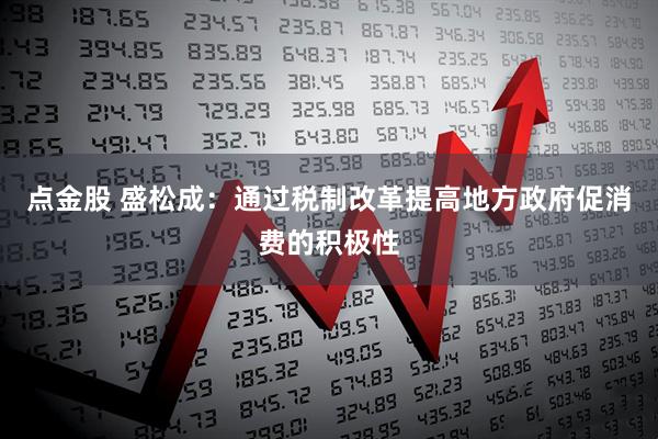 点金股 盛松成：通过税制改革提高地方政府促消费的积极性
