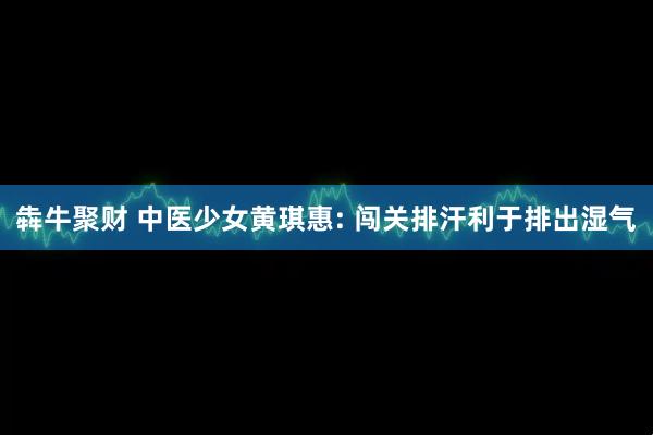 犇牛聚财 中医少女黄琪惠: 闯关排汗利于排出湿气