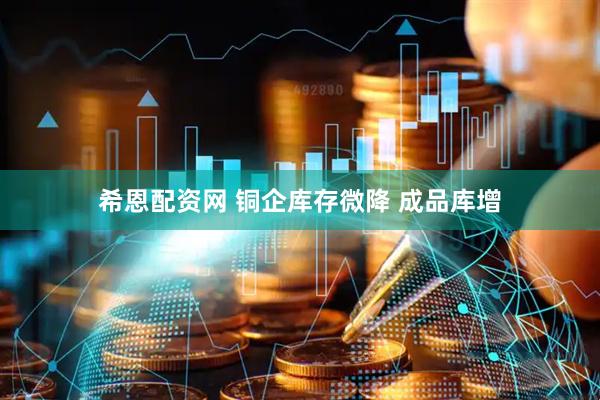 希恩配资网 铜企库存微降 成品库增
